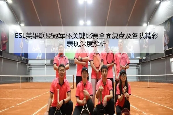 ESL英雄联盟冠军杯关键比赛全面复盘及各队精彩表现深度解析